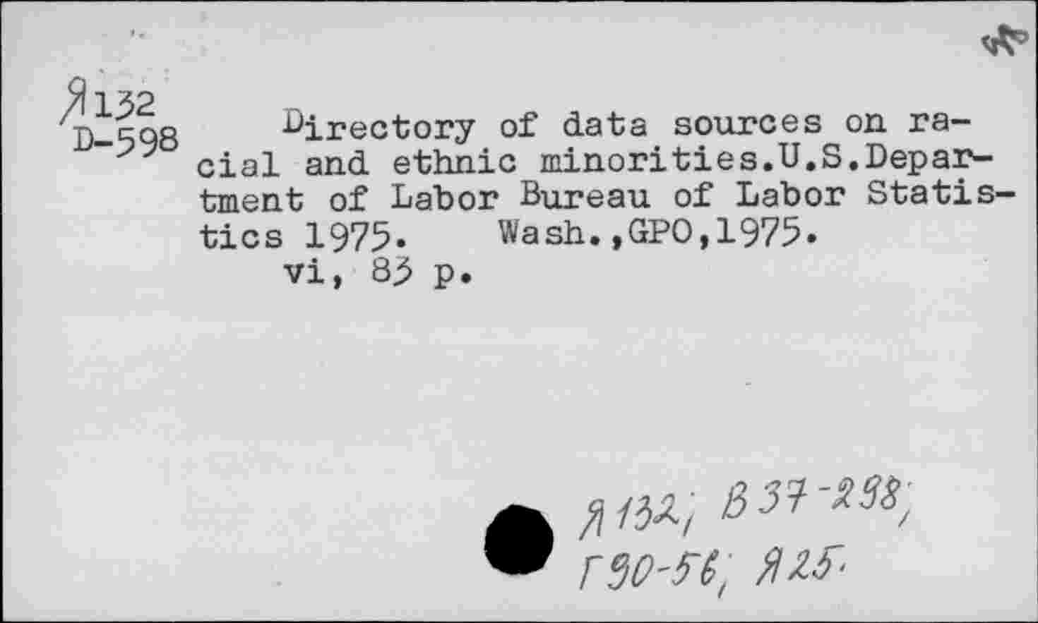 ﻿^152 D-598
directory of data sources on. racial and ethnic minor!ties.U.S.Department of Labor Bureau of Labor Statis tics 1975.	Wash.,GPO,1975.
vi, 85 p.
rso-rt, №